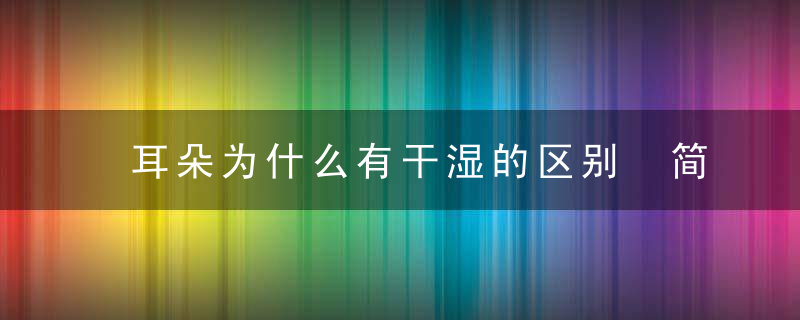 耳朵为什么有干湿的区别 简单的耳朵护理方法，耳朵为什么干痒